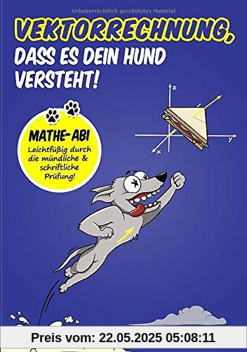 Vektorrechnung, dass es dein Hund versteht: Mathe-Abi: Leichtfüßig durch die mündliche und schriftliche Prüfung!