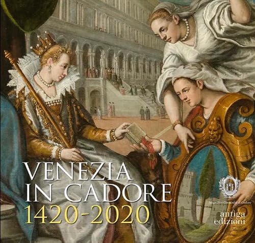 Venezia in Cadore 1420-2020. Seicento anni dalla Dedizione del Cadore alla Serenissima e un quadro di Cesare Vecellio Venezia in Cadore 1420-2020. Seicento anni dalla Dedizione del Cadore alla Serenissima e un quadro di Cesare Vecellio