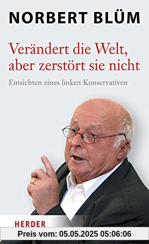 Verändert die Welt, aber zerstört sie nicht: Einsichten eines linken Konservativen