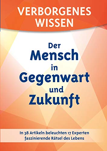 Verborgenes Wissen - Der Mensch in Gegenwart und Zukunft: In 38 Artikeln beleuchten 17 Experten faszinierende Rätsel des Lebens