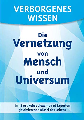 Verborgenes Wissen - Die Vernetzung von Mensch und Universum: In 36 Artikeln beleuchten 16 Experten faszinierende Rätsel des Lebens: Untertitel: In 36 ... 16 Experten faszinierende Rätsel des Lebens