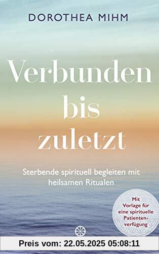 Verbunden bis zuletzt: Sterbende spirituell begleiten mit heilsamen Ritualen - Mit Vorlage für eine spirituelle Patientenverfügung Verbunden bis zuletzt: Sterbende spirituell begleiten mit heilsamen Ritualen - Mit Vorlage für eine spirituelle Patientenverfügung