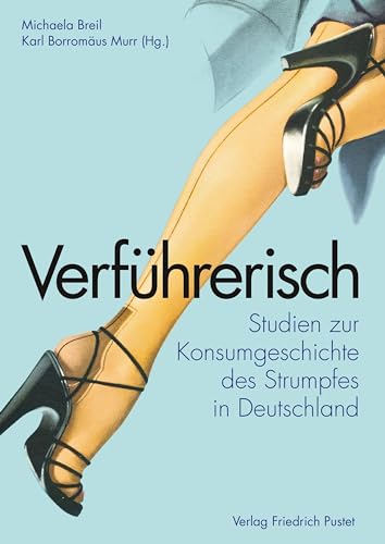 Verführerisch: Studien zur Konsumgeschichte des Strumpfes in Deutschland (Bayerische Geschichte)
