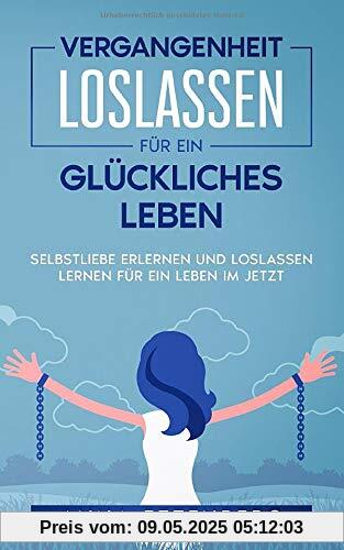 Vergangenheit loslassen für ein glückliches Leben: Selbstliebe erlernen und Loslassen lernen für ein Leben im Jetzt