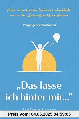 Vergangenheit loslassen: „Das lasse ich hinter mir…” - Wie du mit altem Schmerz abschließt, um in der Zukunft nicht zu sterben