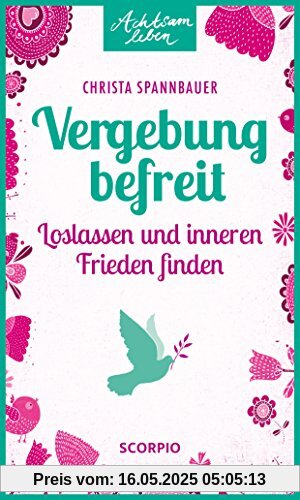 Vergebung befreit: Loslassen und inneren Frieden finden (Achtsam leben)