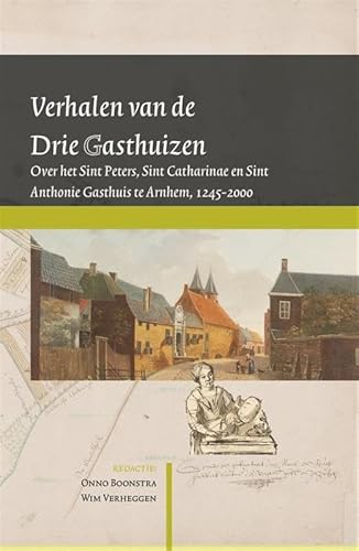 Verhalen van de Drie Gasthuizen: Over het Sint Peters, Sint Catharinae en Sint Anthonie Gasthuis te Arnhem, 1246-2000 von Uitgeverij Verloren