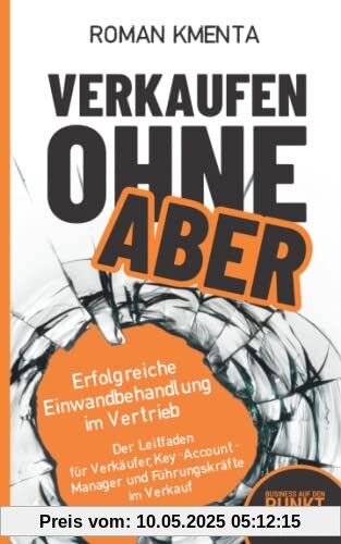 Verkaufen ohne ABER - Erfolgreiche Einwandbehandlung im Vertrieb: Der Leitfaden für Verkäufer, Key-Account-Manager und Führungskräfte im Verkauf (Business auf den Punkt gebracht)