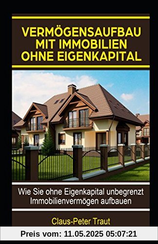 Vermögensaufbau mit Immobilien ohne Eigenkapital: Wie sie ohne Eigenkapital unbegrenzt Immobilienvermögen aufbauen Vermögensaufbau mit Immobilien ohne Eigenkapital: Wie sie ohne Eigenkapital unbegrenzt Immobilienvermögen aufbauen