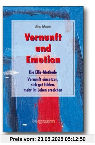 Vernunft und Emotion: Die Ellis-Methode - Vernunft einsetzen, sich gut fühlen und mehr im Leben erreichen