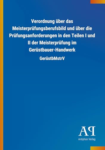 Verordnung über das Meisterprüfungsberufsbild und über die Prüfungsanforderungen in den Teilen I und II der Meisterprüfung im Gerüstbauer-Handwerk: GerüstbMstrV von Outlook Verlag