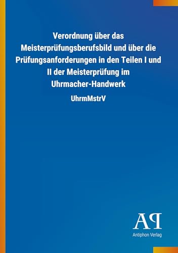 Verordnung über das Meisterprüfungsberufsbild und über die Prüfungsanforderungen in den Teilen I und II der Meisterprüfung im Uhrmacher-Handwerk: UhrmMstrV von Outlook Verlag