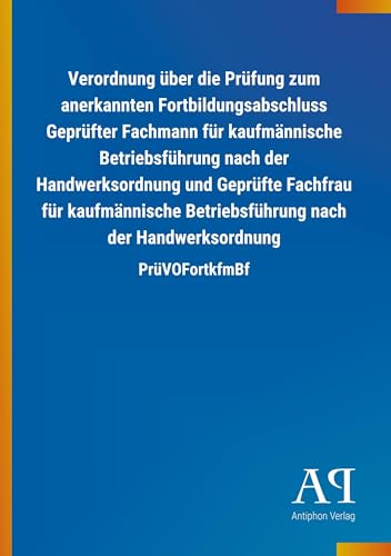 Verordnung über die Prüfung zum anerkannten Fortbildungsabschluss Geprüfter Fachmann für kaufmännische Betriebsführung nach der Handwerksordnung und ... nach der Handwerksordnung: PrüVOFortkfmBf Verordnung über die Prüfung zum anerkannten Fortbildungsabschluss Geprüfter Fachmann für kaufmännische Betriebsführung nach der Handwerksordnung und ... nach der Handwerksordnung: PrüVOFortkfmBf
