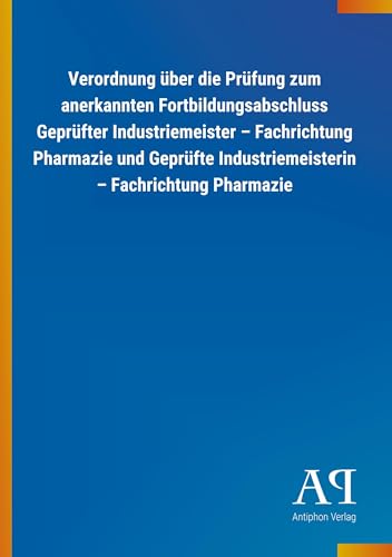 Verordnung über die Prüfung zum anerkannten Fortbildungsabschluss Geprüfter Industriemeister - Fachrichtung Pharmazie und Geprüfte Industriemeisterin - Fachrichtung Pharmazie von Outlook Verlag