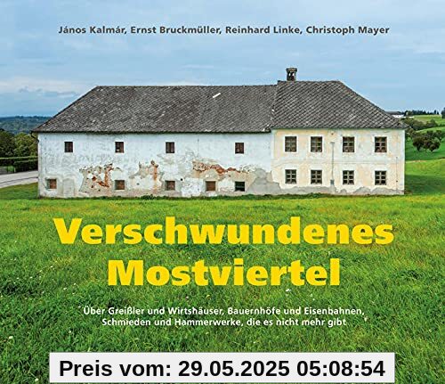 Verschwundenes Mostviertel: Über Greißler und Wirtshäuser, Bauernhöfe und Eisenbahnen, Schmieden und Hammerwerke, die es nicht mehr gibt Verschwundenes Mostviertel: Über Greißler und Wirtshäuser, Bauernhöfe und Eisenbahnen, Schmieden und Hammerwerke, die es nicht mehr gibt