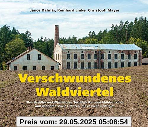 Verschwundenes Waldviertel: Über Greißler und Wirtshäuser, Textilfabriken und Mühlen, Kinos und Bahnhöfe sowie Grenzen, die es nicht mehr gibt