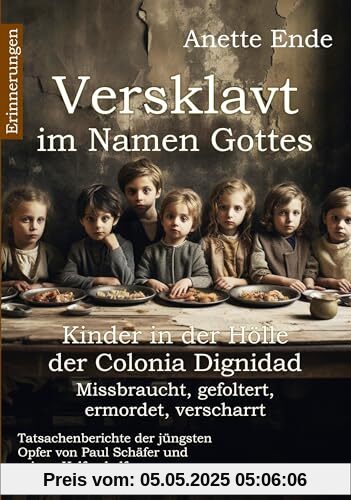 Versklavt im Namen Gottes - Missbraucht, gefoltert, ermordet, verscharrt Kinder in der Hölle der Colonia Dignidad - Tatsachenberichte der jüngsten Opfer von Paul Schäfer und seinen Helfershelfern