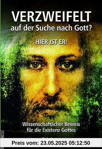 Verzweifelt auf der Suche nach Gott? Hier ist er!: Wissenschaftlicher Beweis für die Existenz Gottes