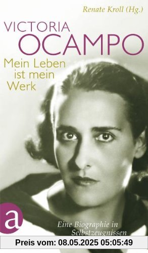 Victoria Ocampo - Mein Leben ist mein Werk: Eine Biographie in Selbstzeugnissen