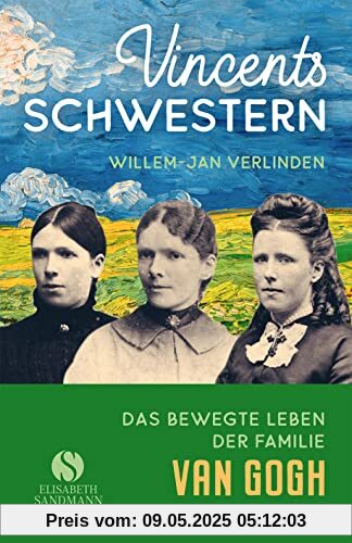 Vincents Schwestern: Aus dem bewegten Leben der Familie Van Gogh