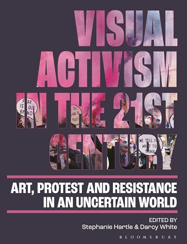 Visual Activism in the 21st Century: Art, Protest and Resistance in an Uncertain World von Bloomsbury Visual Arts