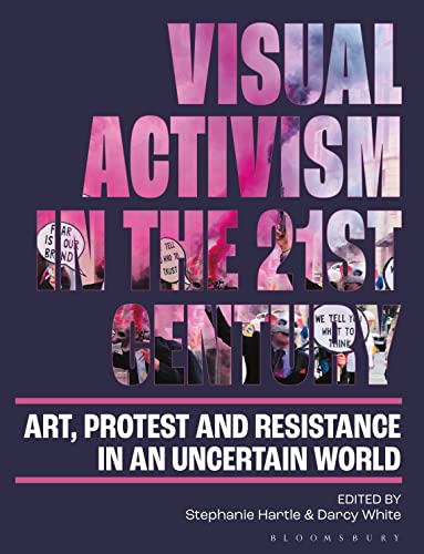 Visual Activism in the 21st Century: Art, Protest and Resistance in an Uncertain World von Bloomsbury Visual Arts