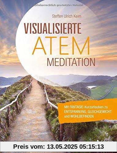 Visualisierte Atemmeditation: Mit Fantasie-Kurzurlauben zu Entspannung, Gleichgewicht und Wohlbefi nden