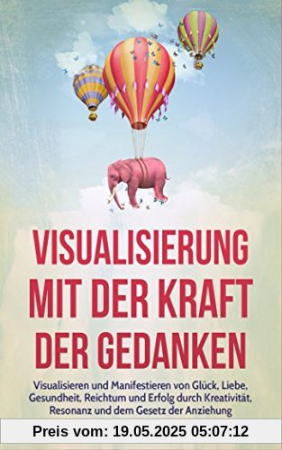 Visualisierung mit der Kraft der Gedanken: Visualisieren und Manifestieren von Glück, Liebe, Gesundheit, Reichtum und Erfolg durch Kreativität, Resonanz und dem Gesetz der Anziehung
