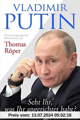 Vladimir Putin: Seht Ihr, was Ihr angerichtet habt?: Zusammengetragen & kommentiert von Thomas Röper