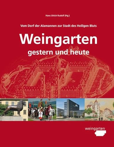 Vom Dorf der Alamannen zur Stadt des Heiligen Bluts. Weingarten – gestern und heute: Vom Dorf der Alamannen zur Stadt des Heiligen Bluts. Im Auftrag der Stadt Weingarten Vom Dorf der Alamannen zur Stadt des Heiligen Bluts. Weingarten – gestern und heute: Vom Dorf der Alamannen zur Stadt des Heiligen Bluts. Im Auftrag der Stadt Weingarten