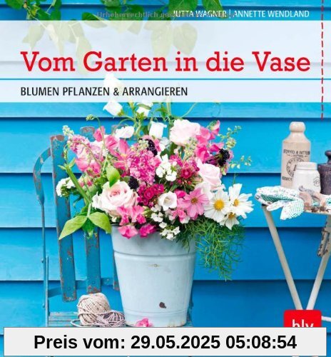 Vom Garten in die Vase: BLUMEN PFLANZEN & ARRANGIEREN