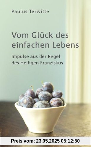 Vom Glück des einfachen Lebens: Impulse aus der Regel des Heiligen Franziskus Vom Glück des einfachen Lebens: Impulse aus der Regel des Heiligen Franziskus