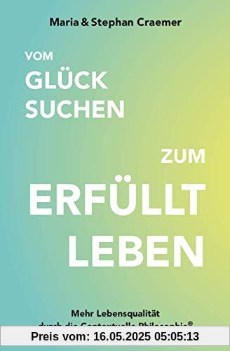 Vom Glück suchen zum Erfüllt leben: Mehr Lebensqualität durch die Contextuelle Philosophie Vom Glück suchen zum Erfüllt leben: Mehr Lebensqualität durch die Contextuelle Philosophie