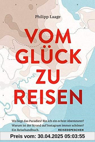 Vom Glück zu reisen - Ein Reisehandbuch: Wo liegt das Paradies? Bin ich ein echter Abenteurer? Warum ist der Strand auf Instagram immer schöner?