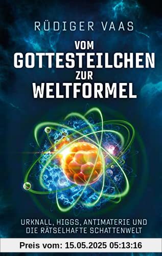 Vom Gottesteilchen zur Weltformel: Urknall, Higgs, Antimaterie und die rätselhafte Schattenwelt