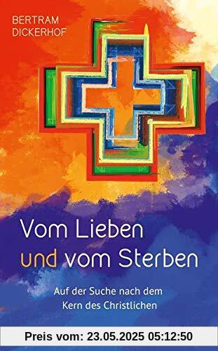 Vom Lieben und vom Sterben: Auf der Suche nach dem Kern des Christlichen Vom Lieben und vom Sterben: Auf der Suche nach dem Kern des Christlichen