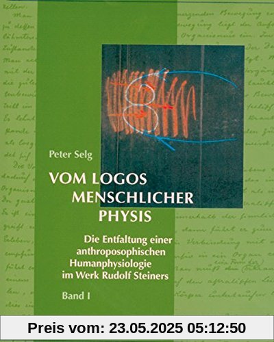 Vom Logos menschlicher Physis: Die Entfaltung einer anthroposophischen Humanphysiologie im Werk Rudolf Steiners Vom Logos menschlicher Physis: Die Entfaltung einer anthroposophischen Humanphysiologie im Werk Rudolf Steiners