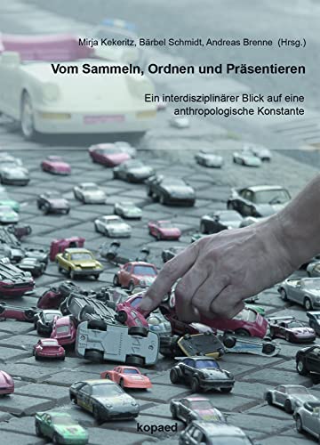 Vom Sammeln, Ordnen und Präsentieren: Ein interdisziplinärer Blick auf eine anthropologische Konstante Vom Sammeln, Ordnen und Präsentieren: Ein interdisziplinärer Blick auf eine anthropologische Konstante