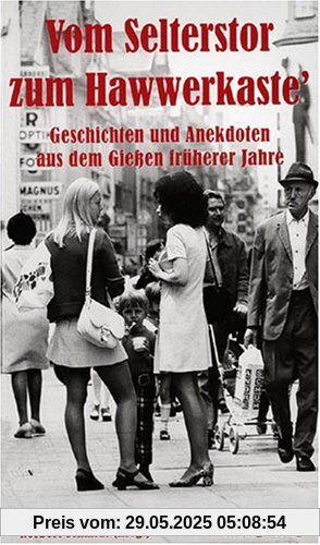 Vom Selterstor zum Hawwerkaste - Geschichten und Anekdoten aus dem Gießen früherer Jahre Vom Selterstor zum Hawwerkaste - Geschichten und Anekdoten aus dem Gießen früherer Jahre