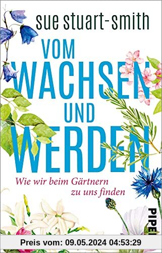 Vom Wachsen und Werden: Wie wir beim Gärtnern zu uns finden | »Das weiseste Buch, das ich seit Jahren gelesen habe.« Stephen Fry