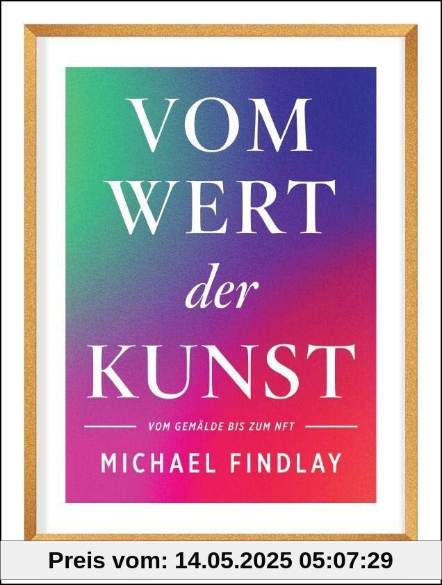 Vom Wert der Kunst (Erweiterte Neuausgabe): Vom Gemälde zum NFT - Wissenswertes über den aktuellen Kunstmarkt – Von einem internationalen Experten erzählt