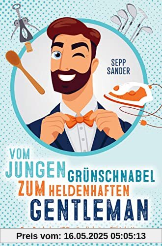 Vom jungen Grünschnabel zum heldenhaften Gentleman - Das Buch der 150 männlichsten Fähigkeiten: Ein witziges Geschenkbuch