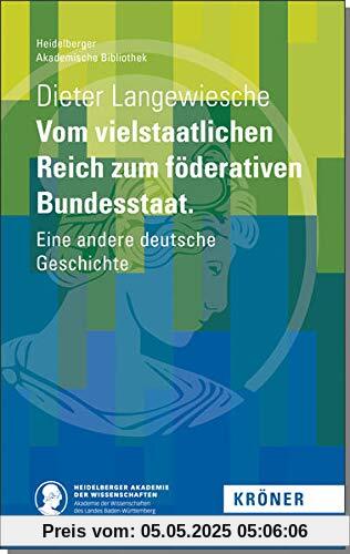 Vom vielstaatlichen Reich zum föderativen Bundesstaat: Eine andere deutsche Geschichte (Heidelberger Akademische Bibliothek)