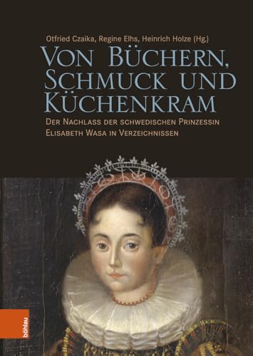 Von Büchern, Schmuck und Küchenkram: Der Nachlass der schwedischen Prinzessin Elisabeth Wasa in Verzeichnissen von Böhlau Verlag Köln
