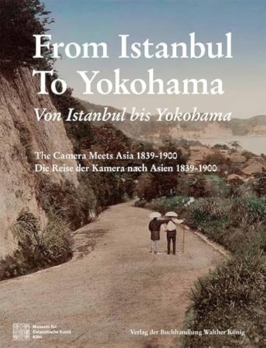 Von Istanbul bis Yokohama. Die Reise der Kamera nach Osten 1839-1900. From Istanbul to Yokohama: The Camera Meets Asia 1839-1900: Museum für Ostasiatische Kunst, Köln