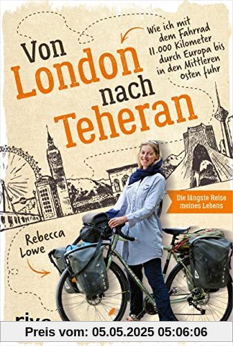 Von London nach Teheran: Die längste Fahrradtour meines Lebens. Wie ich mit dem Fahrrad 11.000 Kilometer durch Europa bis in den Mittleren Osten fuhr. ... über eine spektakuläre Fahrradtour