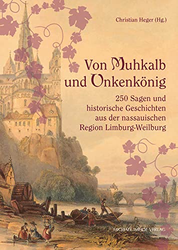Von Muhkalb und Unkenkönig: 250 Sagen und historische Geschichten aus der nassauischen Region Limburg-Weilburg von Imhof, Petersberg