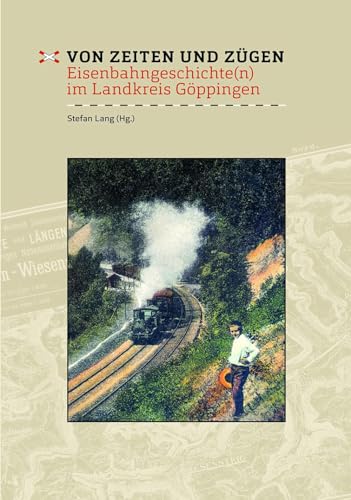 Von Zeiten und Zügen: Eisenbahngeschichte(n) im Landkreis Göppingen (Veröffentlichungen des Kreisarchivs Göppingen)
