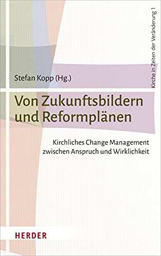Von Zukunftsbildern und Reformplänen: Kirchliches Change Management zwischen Anspruch und Wirklichkeit (Kirche in Zeiten der Veränderung, Band 1)