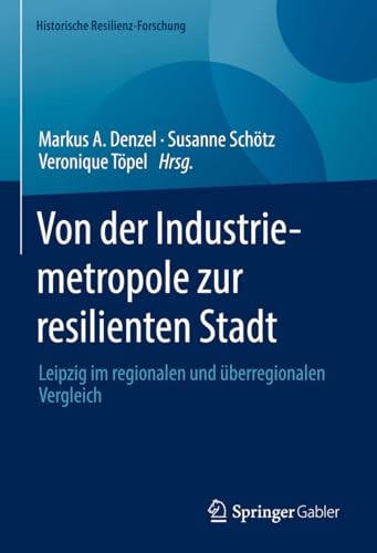 Von der Industriemetropole zur resilienten Stadt: Leipzig im regionalen und überregionalen Vergleich (Historische Resilienz-Forschung) von Springer Gabler